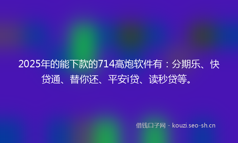 2025年的能下款的714高炮软件有：分期乐、快贷通、替你还、平安i贷、读秒贷等。