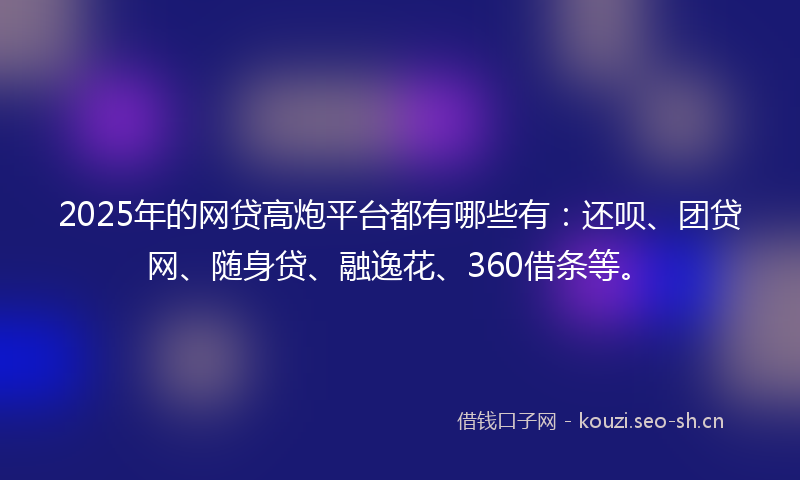 2025年的网贷高炮平台都有哪些有：还呗、团贷网、随身贷、融逸花、360借条等。