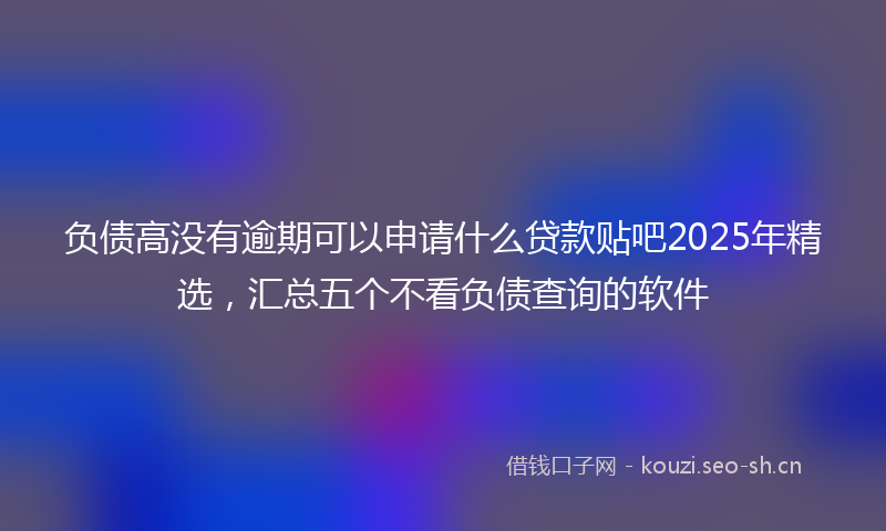 负债高没有逾期可以申请什么贷款贴吧2025年精选，汇总五个不看负债查询的软件