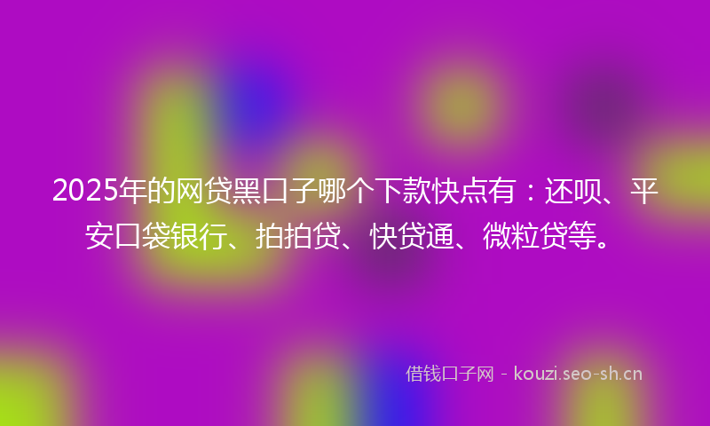 2025年的网贷黑口子哪个下款快点有：还呗、平安口袋银行、拍拍贷、快贷通、微粒贷等。