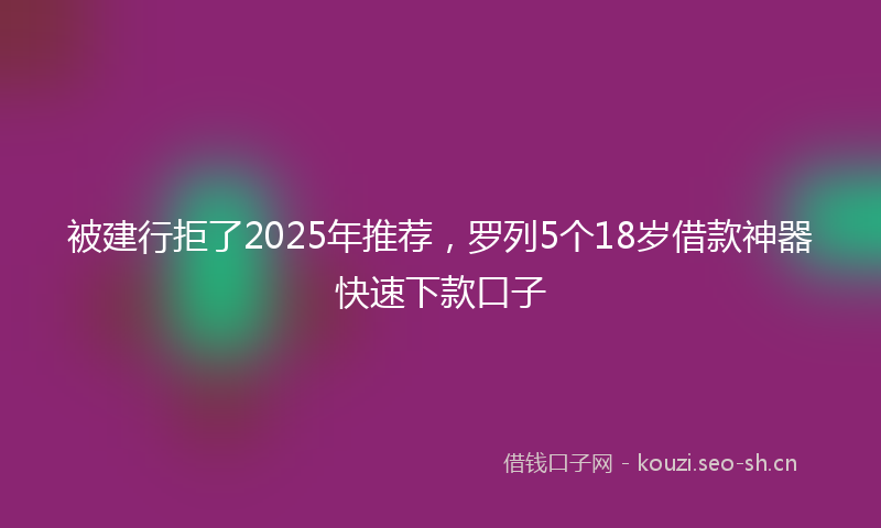 被建行拒了2025年推荐，罗列5个18岁借款神器快速下款口子