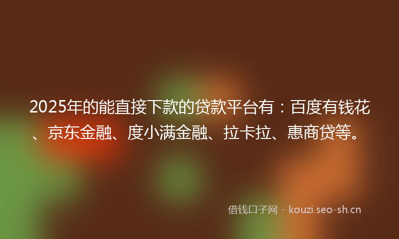 2025年的能直接下款的贷款平台有：百度有钱花、京东金融、度小满金融、拉卡拉、惠商贷等。