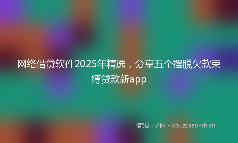 网络借贷软件2025年精选，分享五个摆脱欠款束缚贷款新app