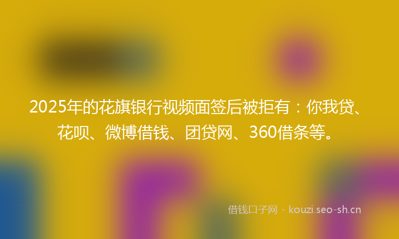 2025年的花旗银行视频面签后被拒有：你我贷、花呗、微博借钱、团贷网、360借条等。