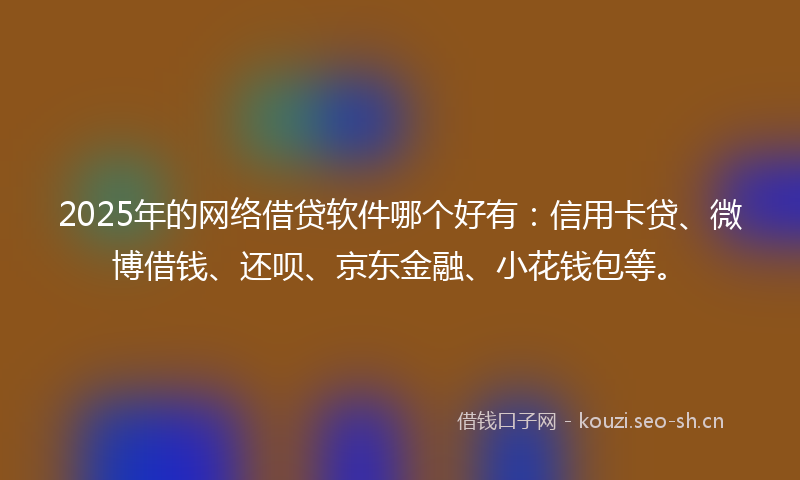 2025年的网络借贷软件哪个好有：信用卡贷、微博借钱、还呗、京东金融、小花钱包等。