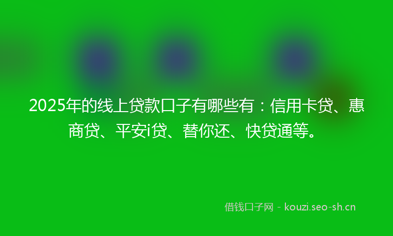 2025年的线上贷款口子有哪些有：信用卡贷、惠商贷、平安i贷、替你还、快贷通等。