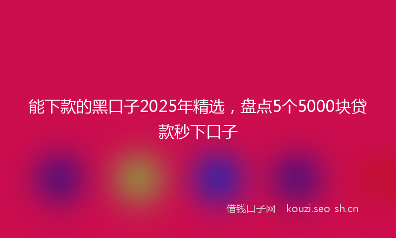 能下款的黑口子2025年精选，盘点5个5000块贷款秒下口子
