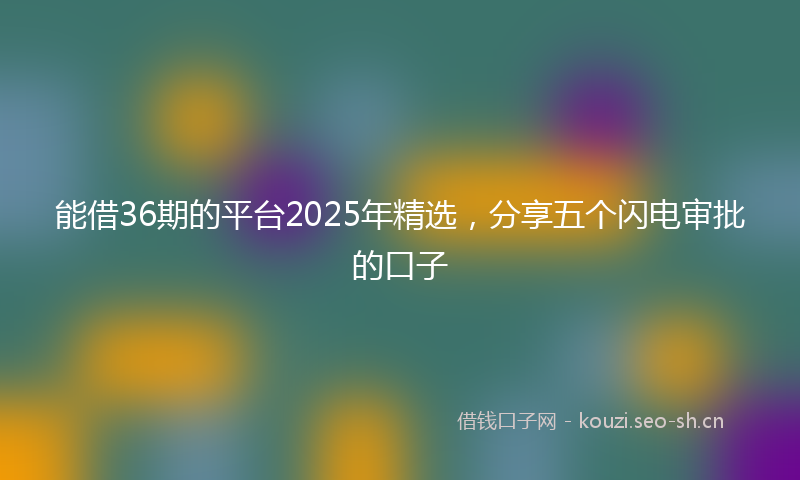 能借36期的平台2025年精选，分享五个闪电审批的口子