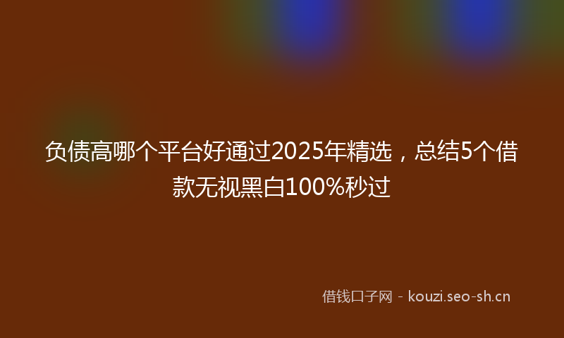 负债高哪个平台好通过2025年精选，总结5个借款无视黑白100%秒过