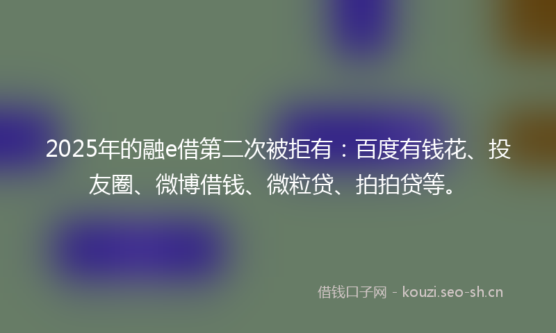 2025年的融e借第二次被拒有：百度有钱花、投友圈、微博借钱、微粒贷、拍拍贷等。