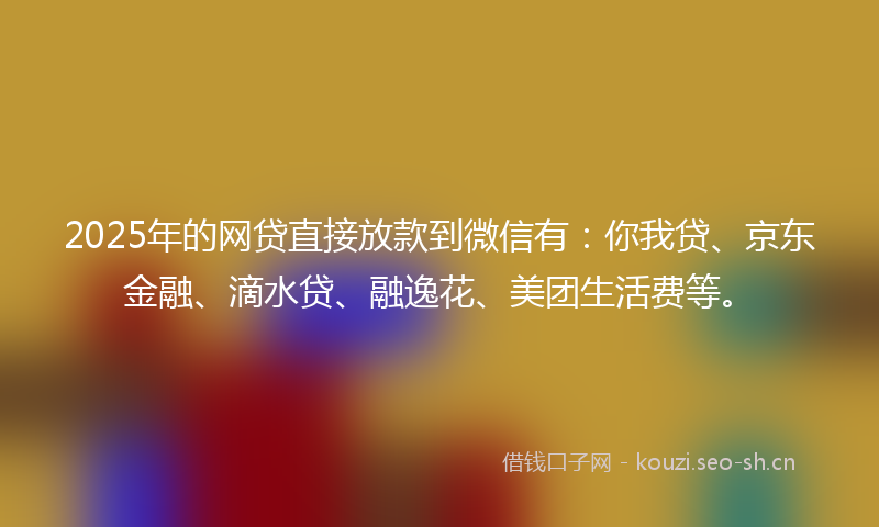 2025年的网贷直接放款到微信有：你我贷、京东金融、滴水贷、融逸花、美团生活费等。