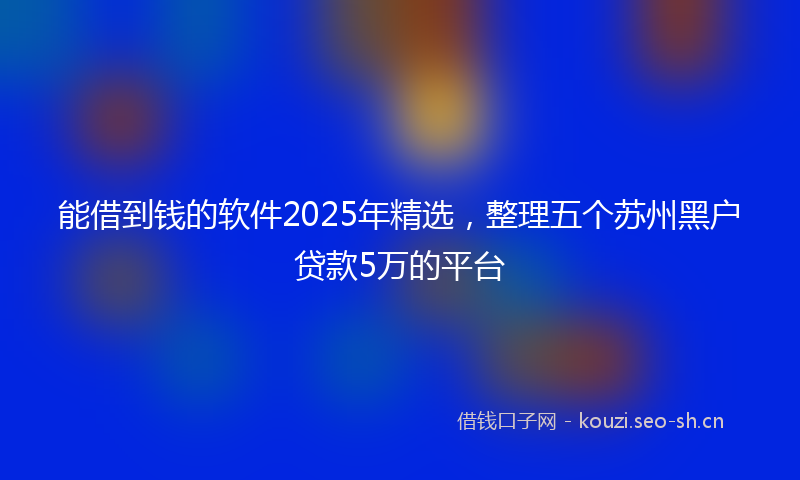 能借到钱的软件2025年精选，整理五个苏州黑户贷款5万的平台