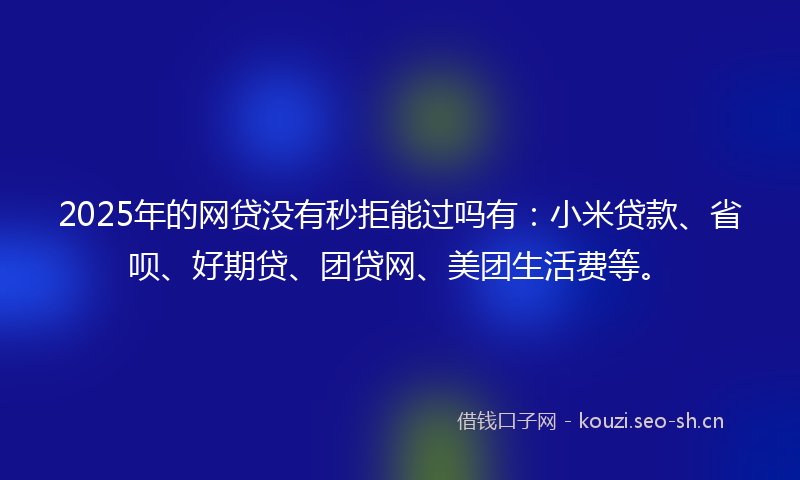 2025年的网贷没有秒拒能过吗有:小米贷款、省呗、好期贷、团贷网、美团生活费等。
