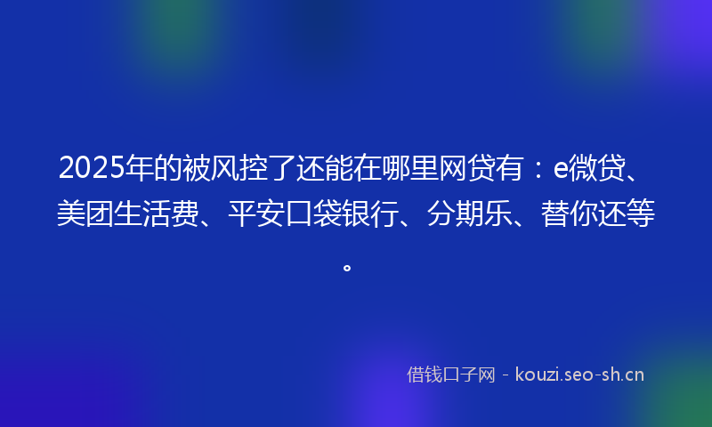 2025年的被风控了还能在哪里网贷有：e微贷、美团生活费、平安口袋银行、分期乐、替你还等。