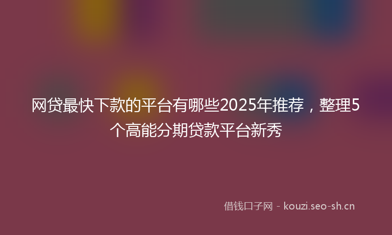 网贷最快下款的平台有哪些2025年推荐，整理5个高能分期贷款平台新秀