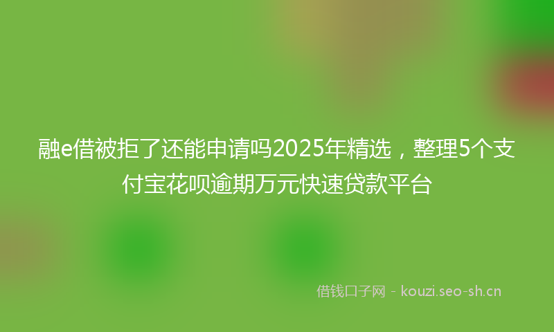 融e借被拒了还能申请吗2025年精选，整理5个支付宝花呗逾期万元快速贷款平台