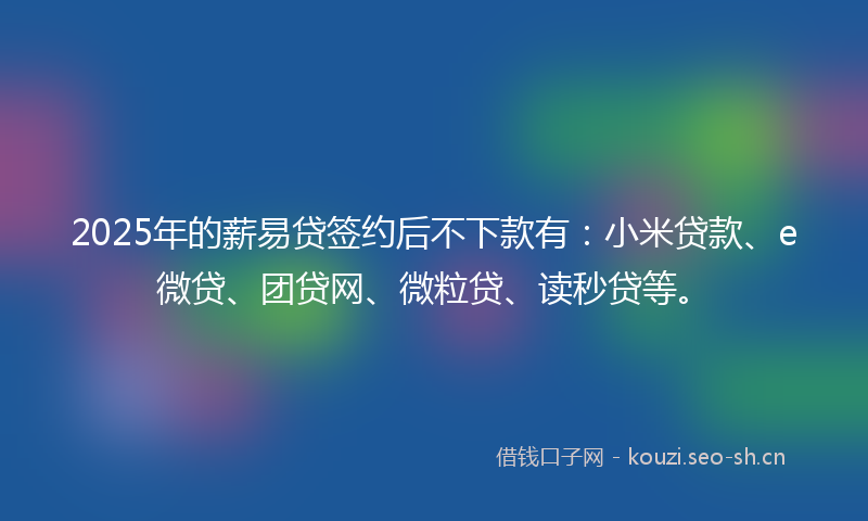 2025年的薪易贷签约后不下款有：小米贷款、e微贷、团贷网、微粒贷、读秒贷等。