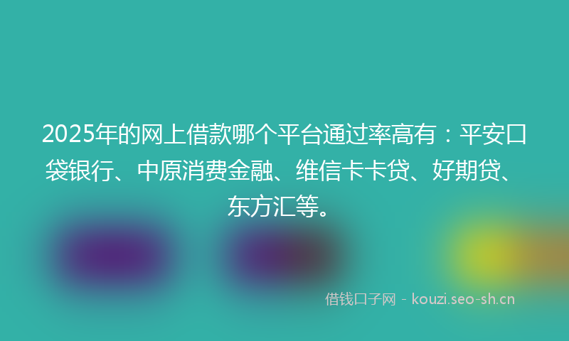 2025年的网上借款哪个平台通过率高有：平安口袋银行、中原消费金融、维信卡卡贷、好期贷、东方汇等。