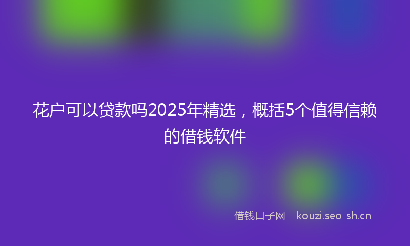 花户可以贷款吗2025年精选，概括5个值得信赖的借钱软件