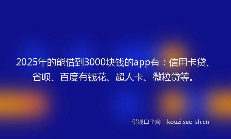 2025年的能借到3000块钱的app有：信用卡贷、省呗、百度有钱花、超人卡、微粒贷等。