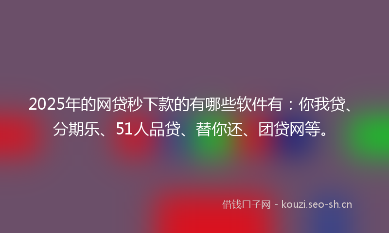 2025年的网贷秒下款的有哪些软件有：你我贷、分期乐、51人品贷、替你还、团贷网等。