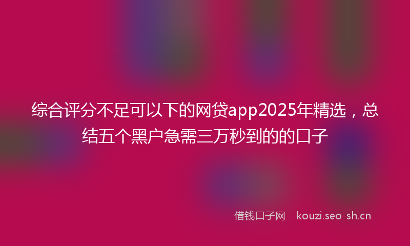 综合评分不足可以下的网贷app2025年精选，总结五个黑户急需三万秒到的的口子