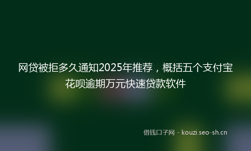 网贷被拒多久通知2025年推荐，概括五个支付宝花呗逾期万元快速贷款软件
