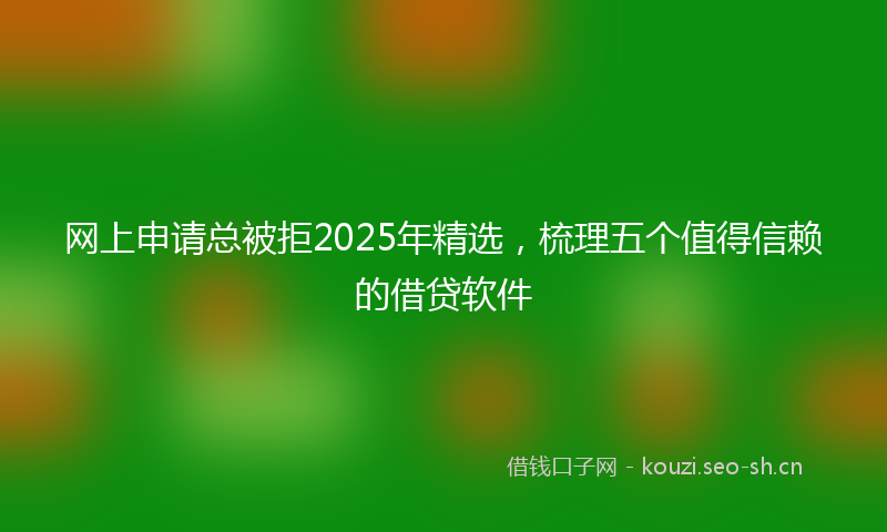网上申请总被拒2025年精选，梳理五个值得信赖的借贷软件