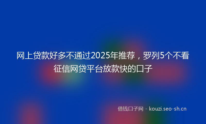 网上贷款好多不通过2025年推荐，罗列5个不看征信网贷平台放款快的口子