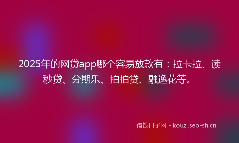 2025年的网贷app哪个容易放款有：拉卡拉、读秒贷、分期乐、拍拍贷、融逸花等。