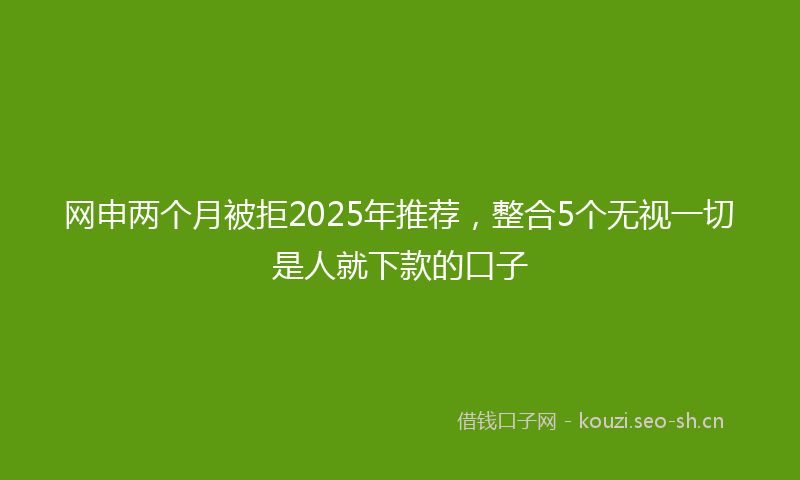 网申两个月被拒2025年推荐,整合5个无视一切是人就下款的口子