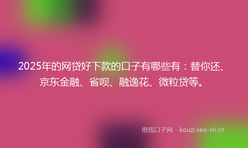 2025年的网贷好下款的口子有哪些有：替你还、京东金融、省呗、融逸花、微粒贷等。