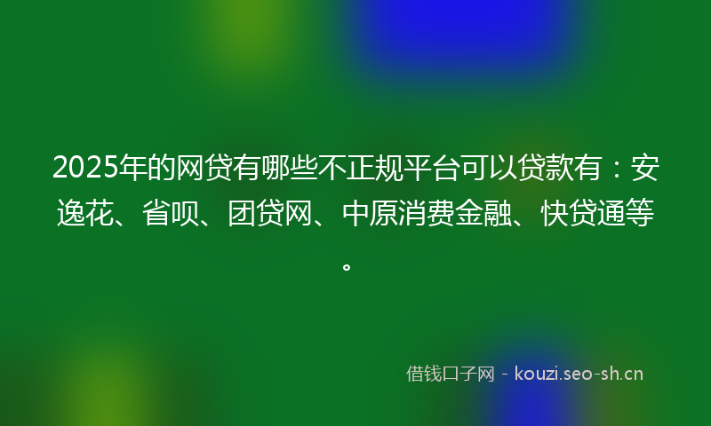 2025年的网贷有哪些不正规平台可以贷款有：安逸花、省呗、团贷网、中原消费金融、快贷通等。