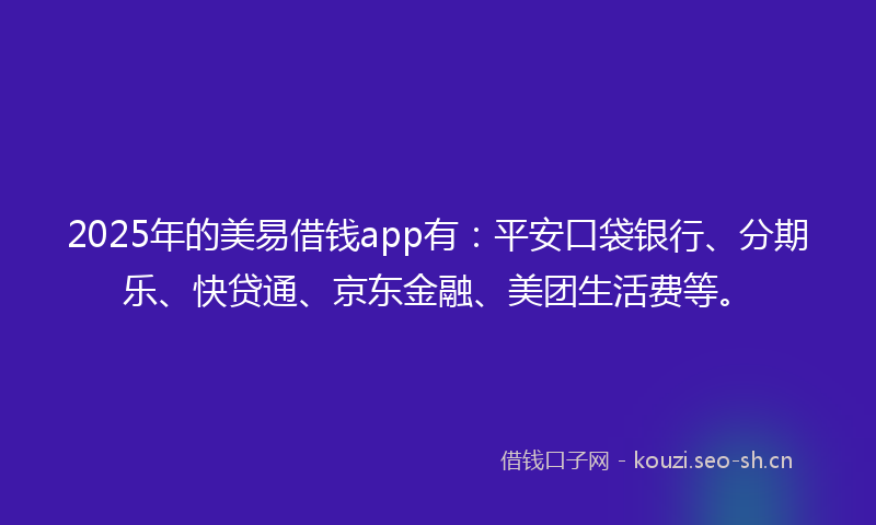 2025年的美易借钱app有：平安口袋银行、分期乐、快贷通、京东金融、美团生活费等。