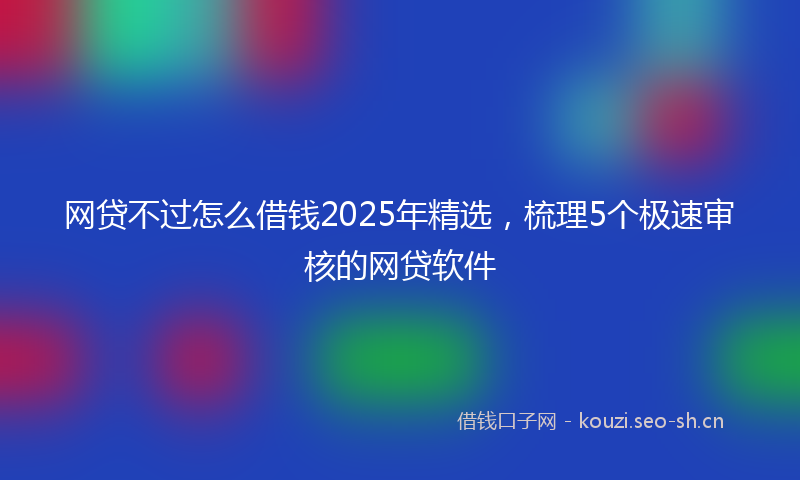 网贷不过怎么借钱2025年精选，梳理5个极速审核的网贷软件