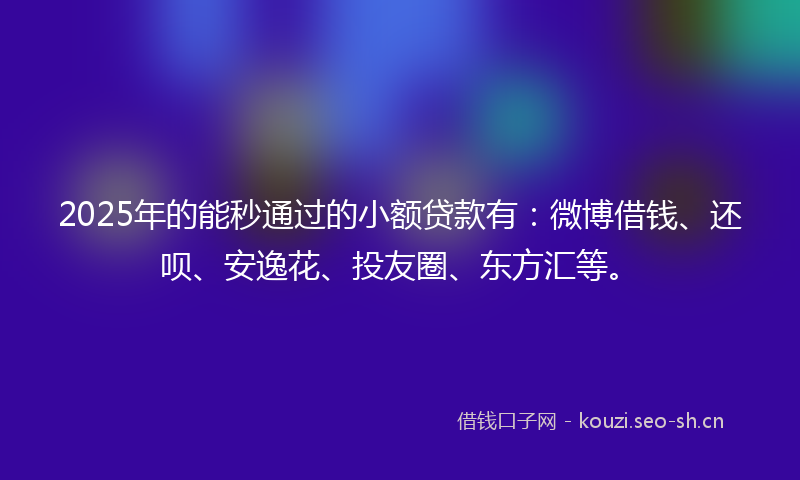 2025年的能秒通过的小额贷款有：微博借钱、还呗、安逸花、投友圈、东方汇等。