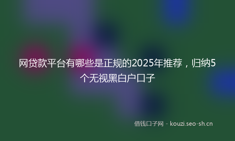 网贷款平台有哪些是正规的2025年推荐，归纳5个无视黑白户口子