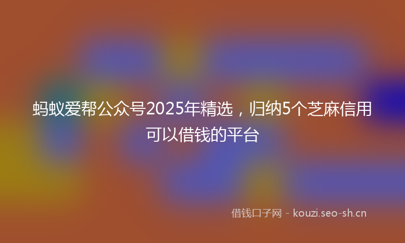 蚂蚁爱帮公众号2025年精选，归纳5个芝麻信用可以借钱的平台