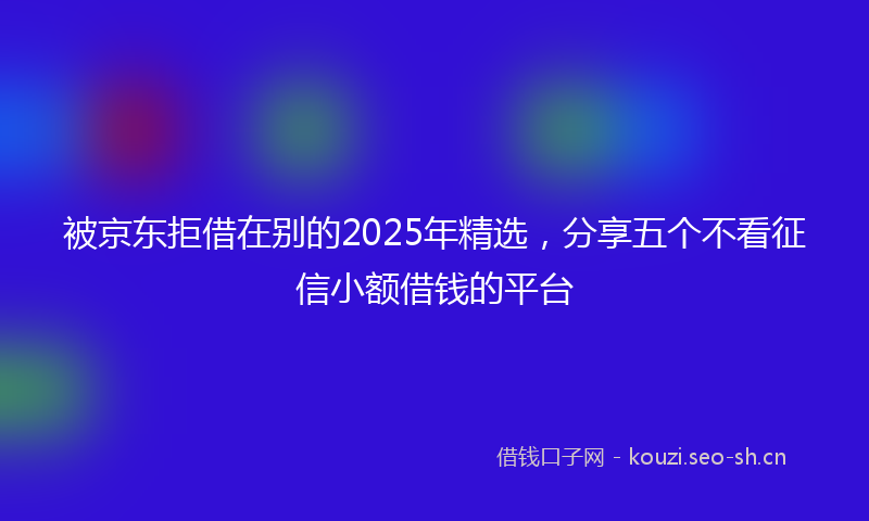 被京东拒借在别的2025年精选，分享五个不看征信小额借钱的平台