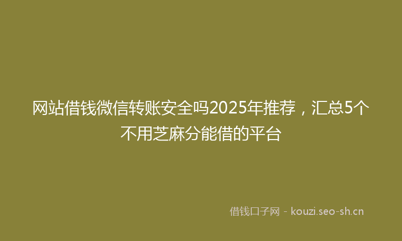 网站借钱微信转账安全吗2025年推荐，汇总5个不用芝麻分能借的平台