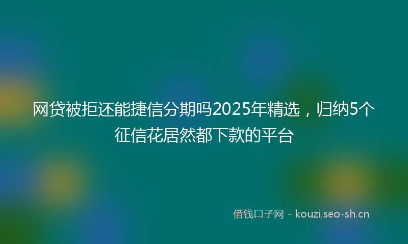 网贷被拒还能捷信分期吗2025年精选，归纳5个征信花居然都下款的平台