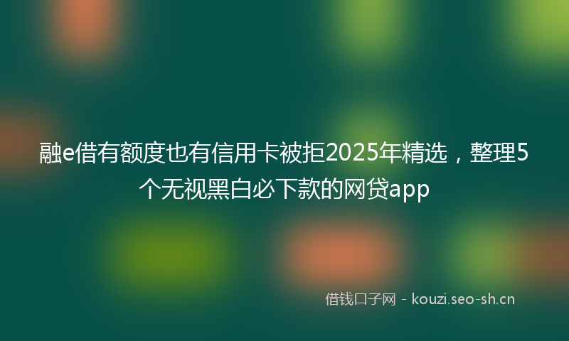 融e借有额度也有信用卡被拒2025年精选，整理5个无视黑白必下款的网贷app