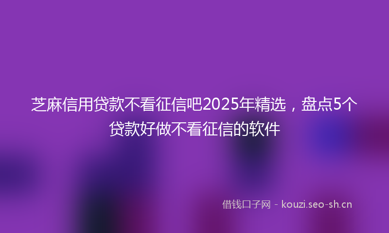 芝麻信用贷款不看征信吧2025年精选，盘点5个贷款好做不看征信的软件