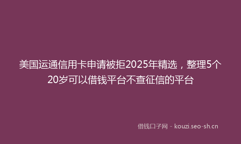 美国运通信用卡申请被拒2025年精选，整理5个20岁可以借钱平台不查征信的平台