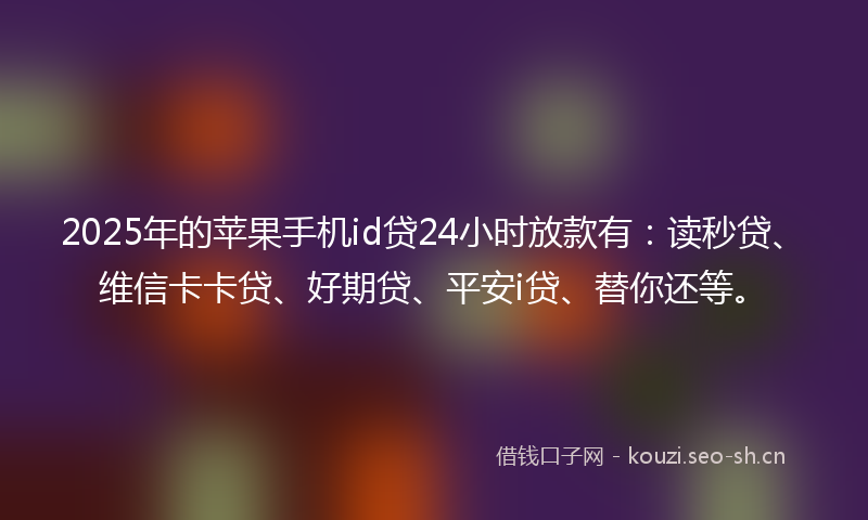 2025年的苹果手机id贷24小时放款有：读秒贷、维信卡卡贷、好期贷、平安i贷、替你还等。