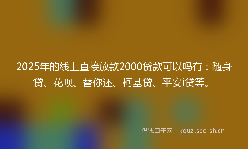 2025年的线上直接放款2000贷款可以吗有：随身贷、花呗、替你还、柯基贷、平安i贷等。