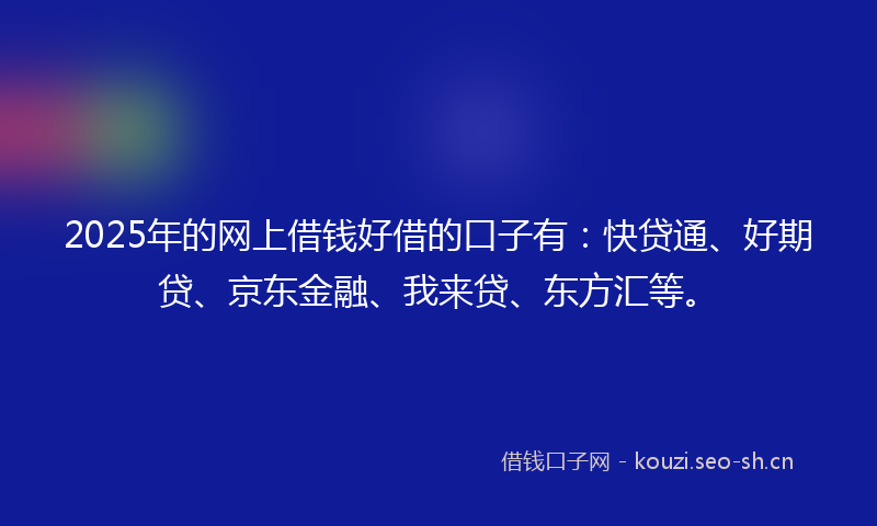 2025年的网上借钱好借的口子有：快贷通、好期贷、京东金融、我来贷、东方汇等。