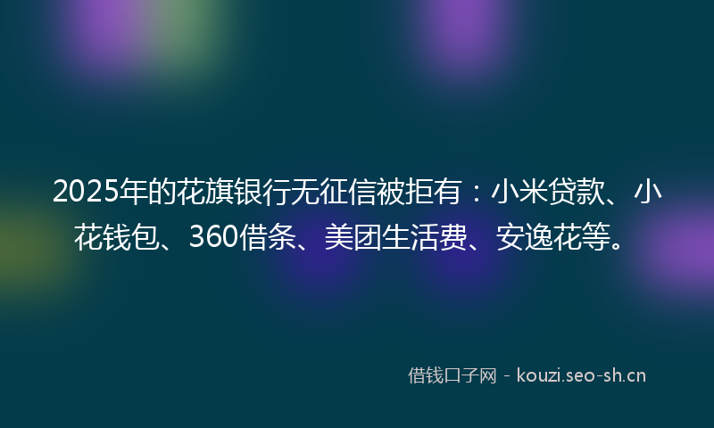 2025年的花旗银行无征信被拒有：小米贷款、小花钱包、360借条、美团生活费、安逸花等。