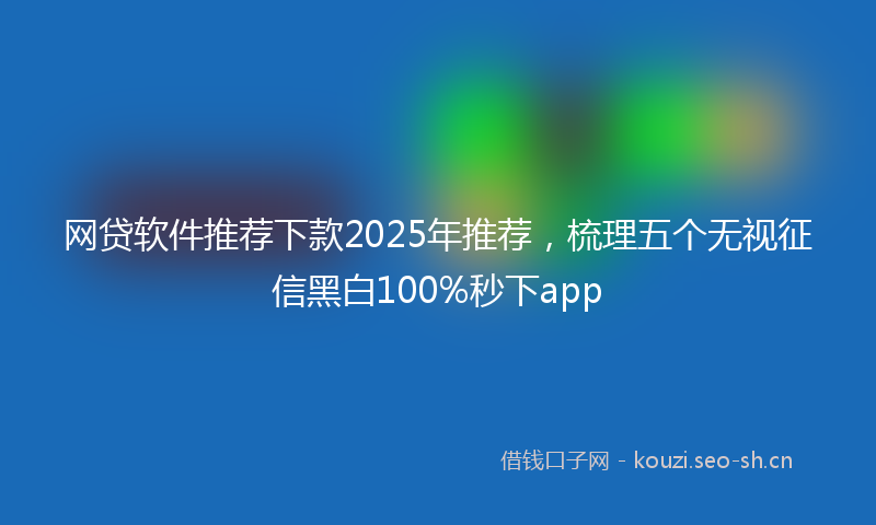 网贷软件推荐下款2025年推荐，梳理五个无视征信黑白100%秒下app