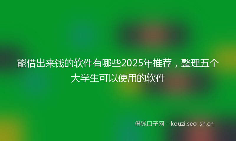 能借出来钱的软件有哪些2025年推荐，整理五个大学生可以使用的软件